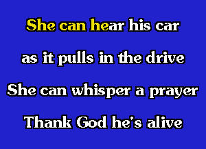 She can hear his car
as it pulls in the drive

She can whisper a prayer

Thank God he's alive