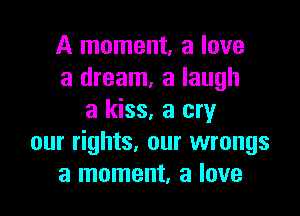 A moment, a love
a dream, a laugh

a kiss, a cry
our rights. our wrongs
a moment, a love