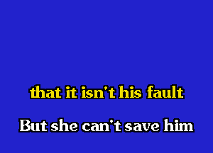 that it isn't his fault

But she can't save him