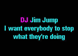 DJ Jim Jump

I want everybody to stop
what they're doing