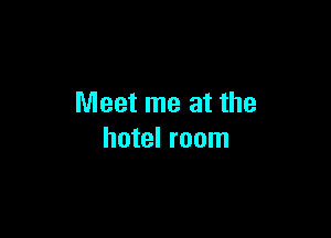 Meet me at the

hotel room