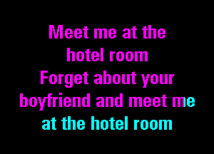 Meet me at the
hotel room

Forget about your
boyfriend and meet me
at the hotel room