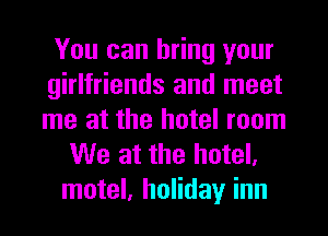 You can bring your
girlfriends and meet
me at the hotel room

We at the hotel,
motel, holiday inn