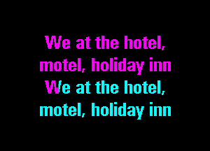 We at the hotel.
motel, holiday inn

We at the hotel,
motel, holiday inn