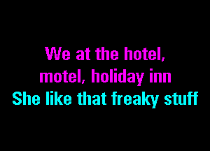 We at the hotel,

motel, holiday inn
She like that freaky stuff