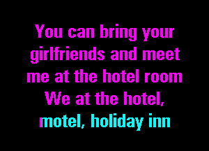 You can bring your
girlfriends and meet
me at the hotel room

We at the hotel,
motel, holiday inn