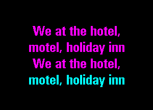 We at the hotel.
motel, holiday inn

We at the hotel,
motel, holiday inn