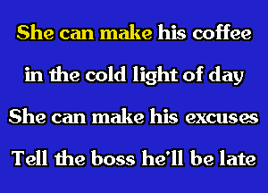 She can make his coffee
in the cold light of day

She can make his excuses

Tell the boss he'll be late