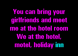 You can bring your
girlfriends and meet
me at the hotel room

We at the hotel,
motel, holiday inn