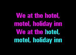 We at the hotel.
motel, holiday inn

We at the hotel,
motel, holiday inn