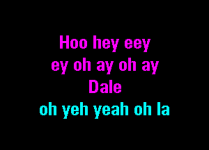 Hoo hey eey
ey oh ay oh ay

Dale
oh yeh yeah oh la