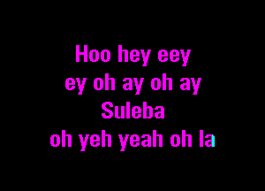 H00 hey eey
ey oh ay oh ay

Suleha
oh yeh yeah oh la