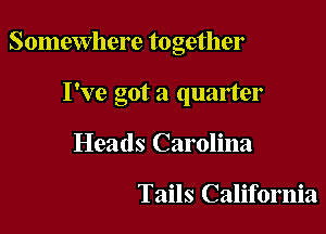 Somewhere together

I've got a quarter
Heads Carolina

Tails California