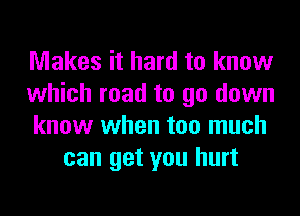 Makes it hard to know

which road to go down

know when too much
can get you hurt