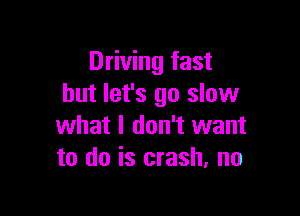 Driving fast
but let's go slow

what I don't want
to do is crash, no