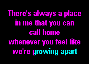 There's always a place
in me that you can
call home
whenever you feel like
we're growing apart