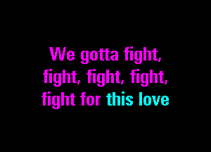 We gotta fight,

fight, fight, fight,
fight for this love