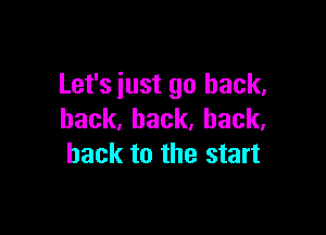 Let's iust go back,

back,back,hack,
back to the start
