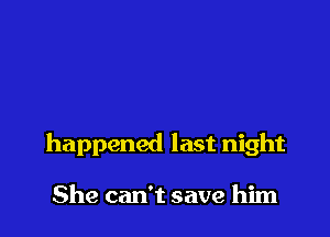 happened last night

She can't save him