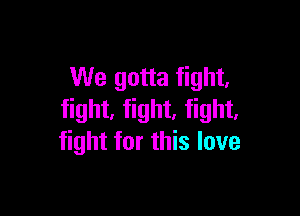 We gotta fight,

fight, fight, fight,
fight for this love