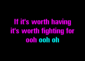 If it's worth having

it's worth fighting for
ooh ooh oh