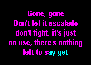 Gone,gone
Don't let it escalade

don't fight, it's just
no use, there's nothing
left to say get