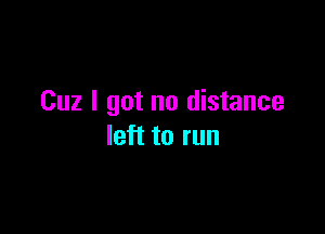 Cuz I got no distance

left to run