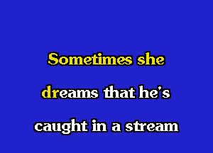 Sometimes she

dreams that he's

caught in a stream