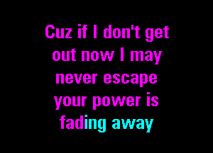 Cuz if I don't get
out now I may

never escape
your power is
fading away