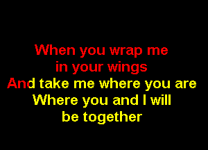 When you wrap me
in your wings

And take me where you are
Where you and I will
be together