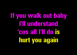 If you walk out hahy
I'll understand

'cos all I'll do is
hurt you again