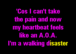 'Cos I can't take
the pain and now

my heartbeat feels
like an A.0.A.
I'm a walking disaster