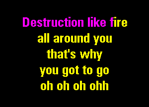 Destruction like fire
all around you

that's why
you got to go
oh oh oh ohh