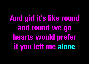 And girl it's like round
and round we go

hearts would prefer
if you left me alone