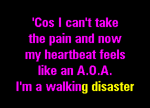 'Cos I can't take
the pain and now

my heartbeat feels
like an A.0.A.
I'm a walking disaster