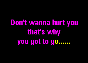 Don't wanna hurt you

that's why
you got to go ......