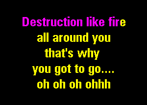 Destruction like fire
all around you

that's why

you got to 90....
oh oh oh ohhh