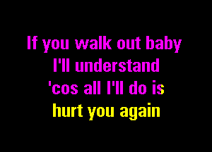 If you walk out baby
I'll understand

'cos all I'll do is
hurt you again