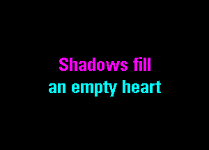 Shadows fill

an empty heart