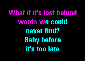 What if it's last behind
words we could

never find?
Baby before
it's too late