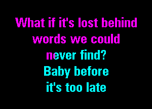 What if it's last behind
words we could

never find?
Baby before
it's too late