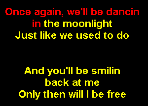 Once again, we'll be dancin
in the moonlight
Just like we used to do

And you'll be smilin
back at me
Only then will I be free