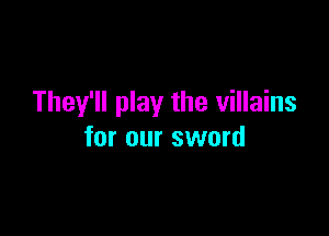 They'll play the villains

for our sword