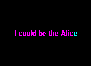 I could he the Alice