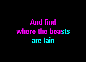And find

where the beasts
are lain