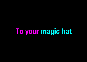 To your magic hat