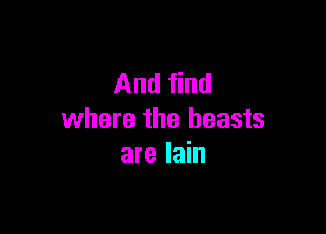 And find

where the beasts
are lain
