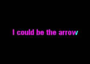 I could be the arrow