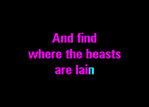 And find

where the beasts
are lain