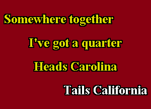 Somewhere together

I've got a quarter
Heads Carolina

Tails California